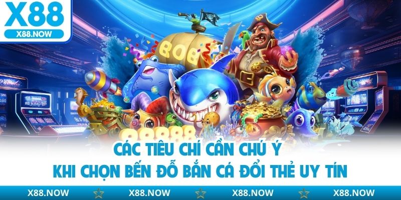 Các tiêu chí cần chú ý khi chọn bến đỗ bắn cá đổi thẻ uy tín